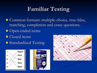 Familiar Testing Common formats: multiple-choice, true-false, matching, completion and essay questions. Open-ended items Closed items Standardized Testing 
