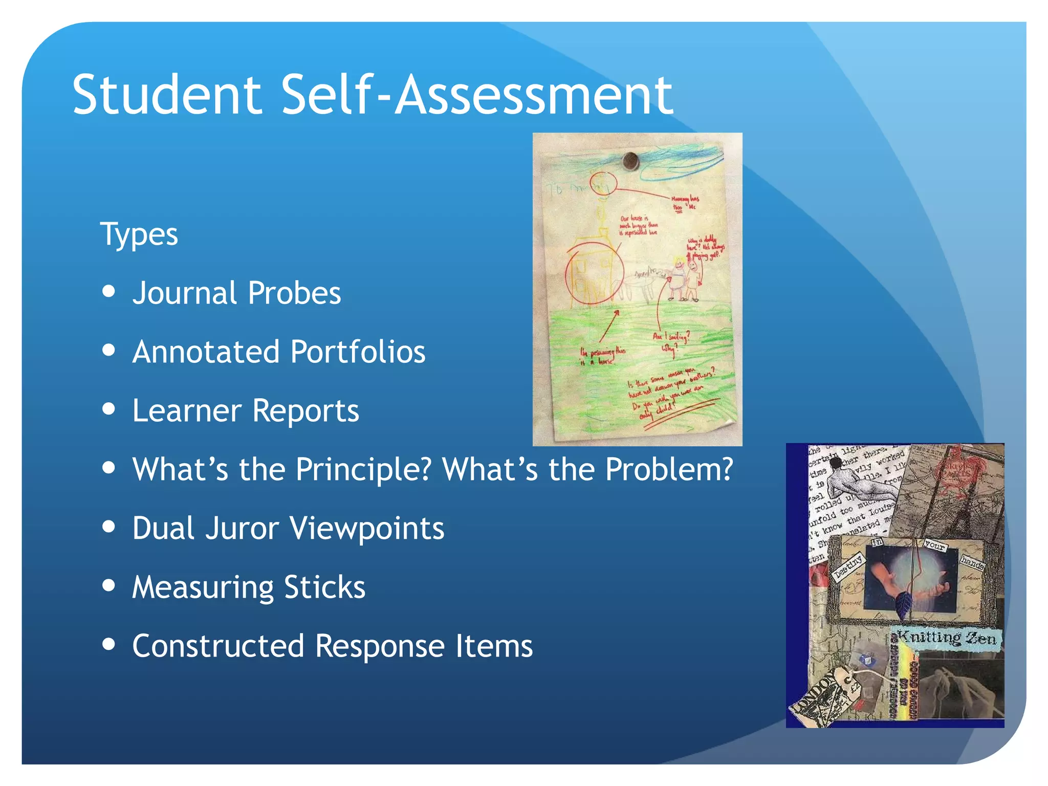 Student Self-Assessment Types Journal Probes Annotated Portfolios Learner Reports What’s the Principle? What’s the Problem? Dual Juror Viewpoints Measuring Sticks Constructed Response Items 