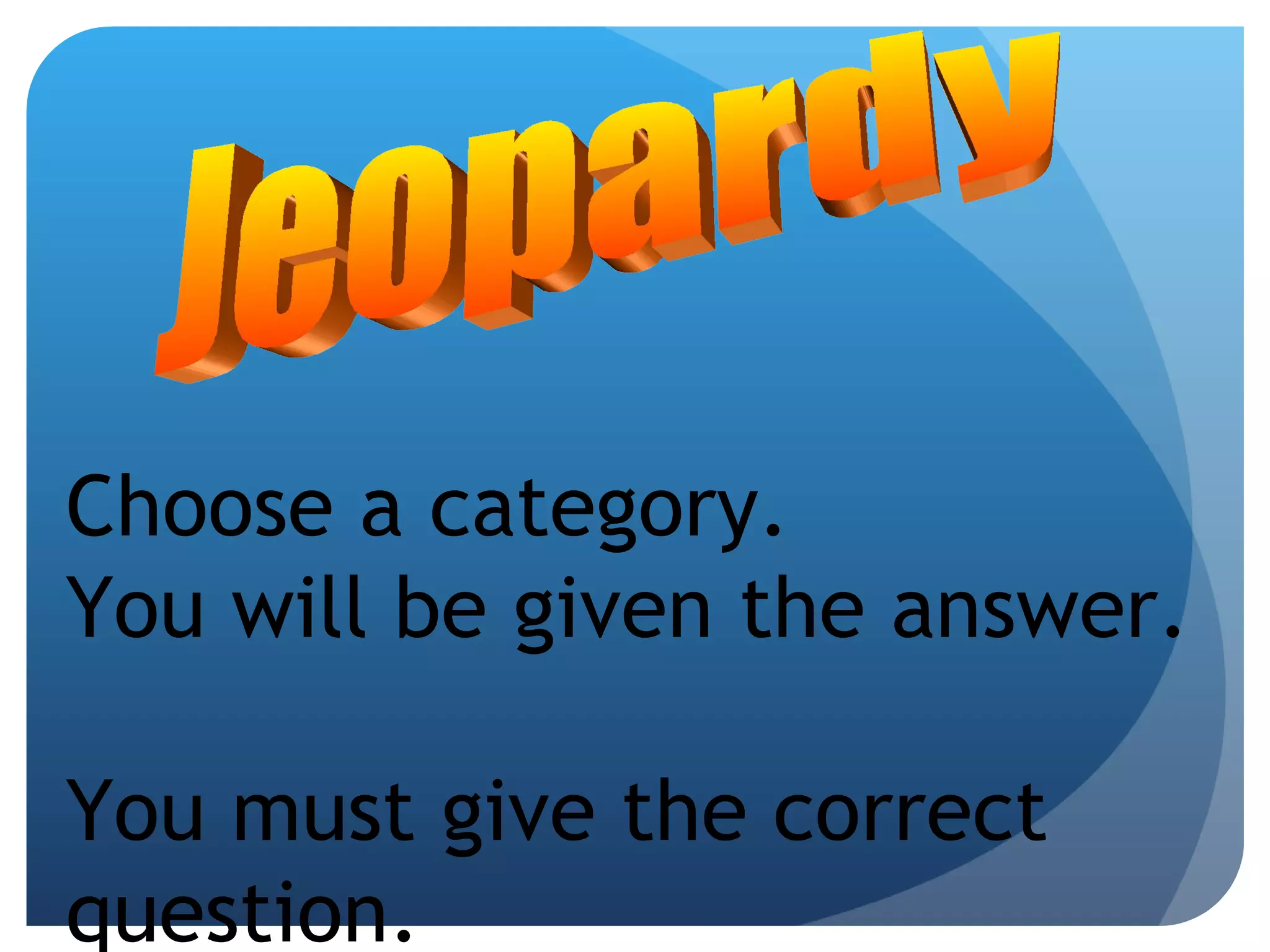 Jeopardy Choose a category.  You will be given the answer.  You must give the correct question. 
