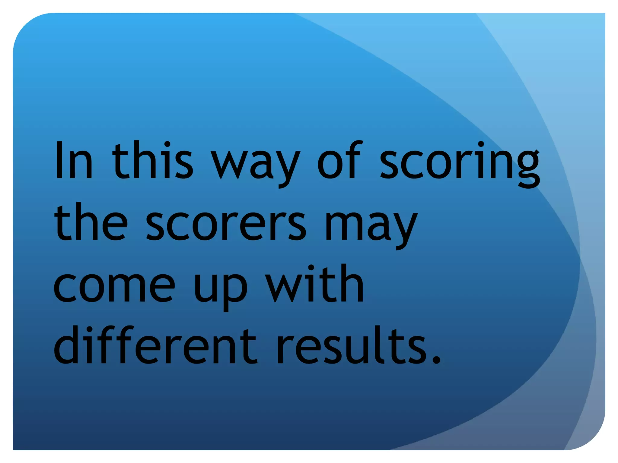 In this way of scoring the scorers may come up with different results. 