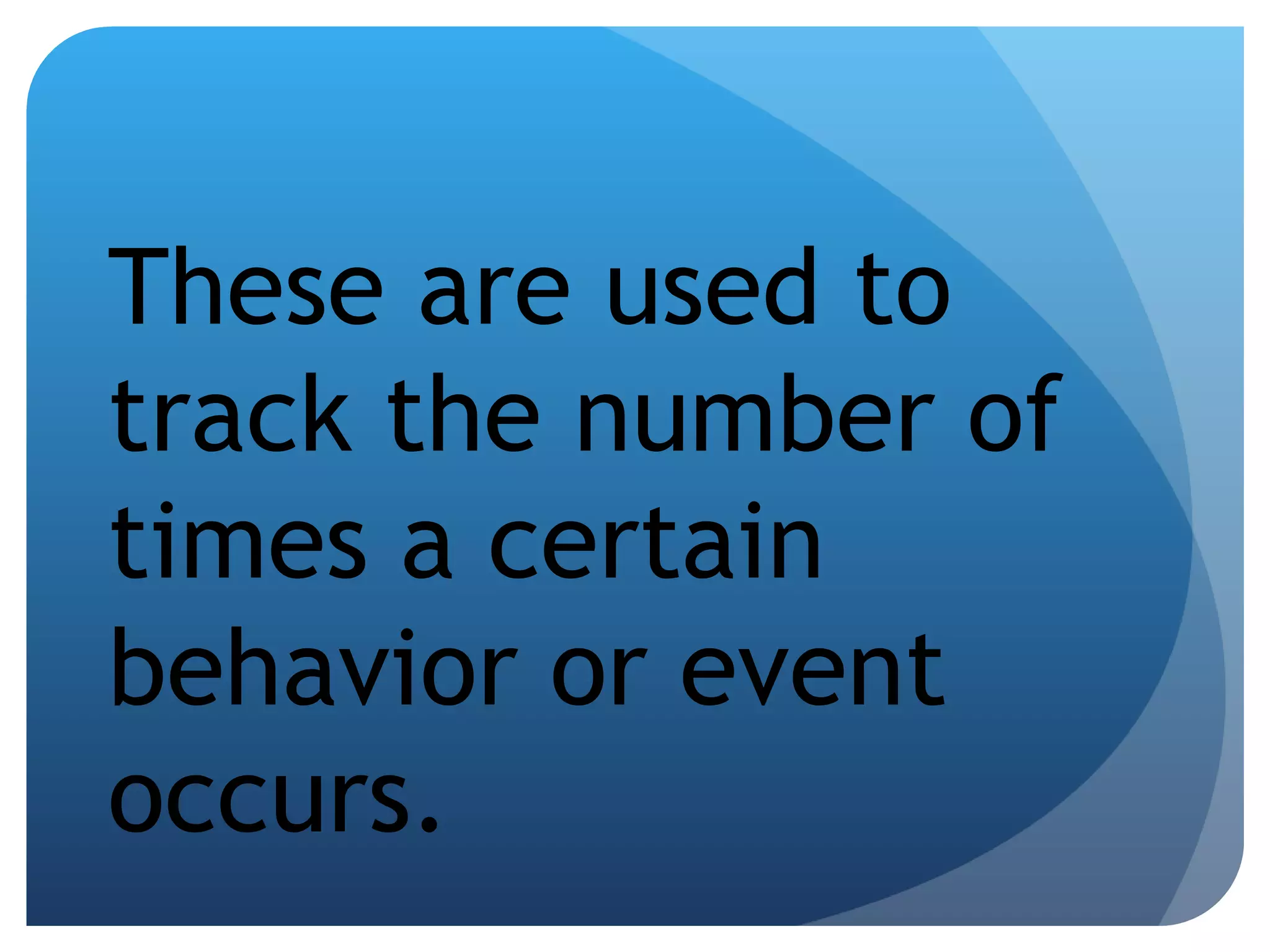 These are used to track the number of times a certain behavior or event occurs. 