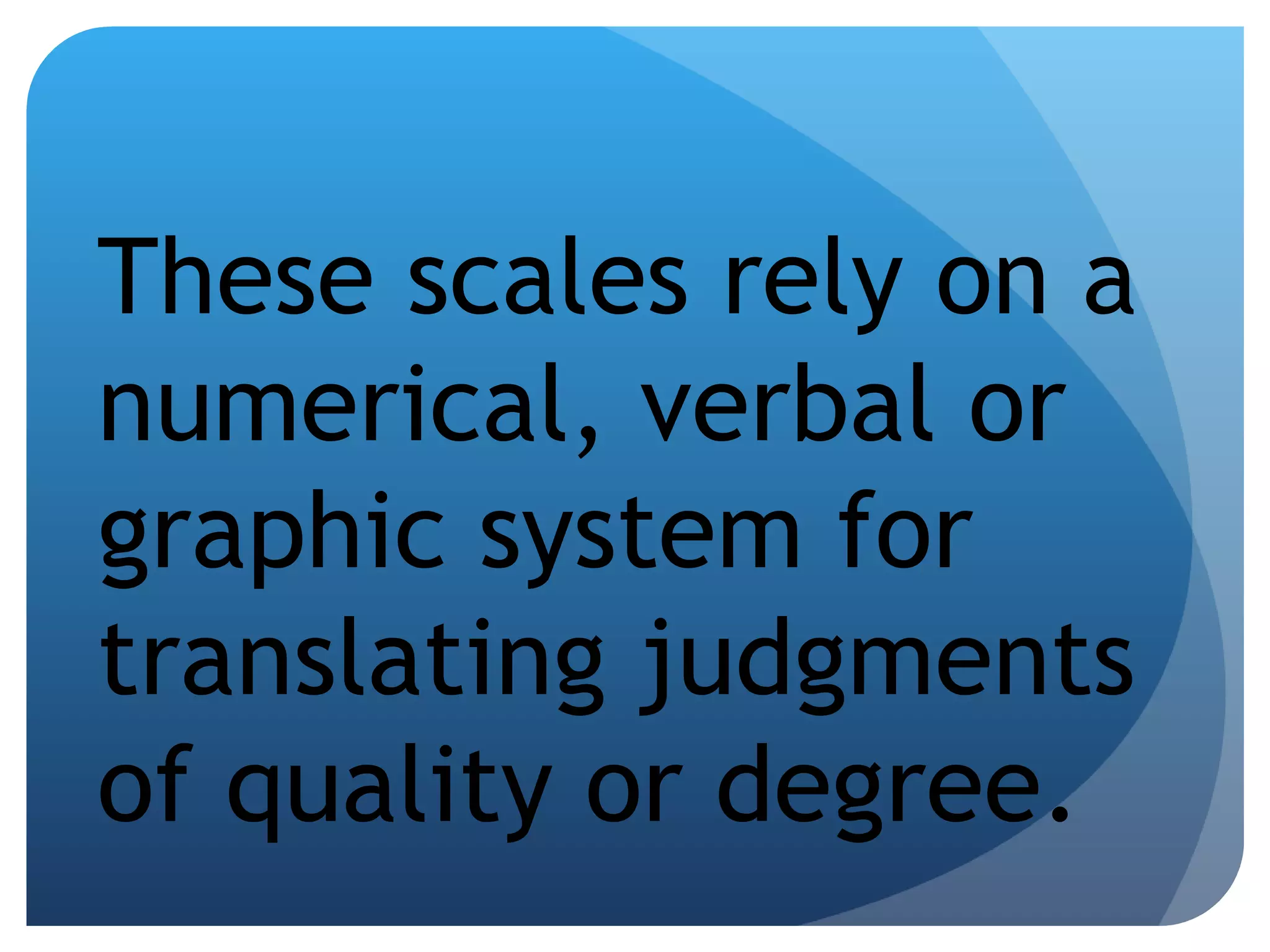 These scales rely on a numerical, verbal or graphic system for translating judgments of quality or degree. 