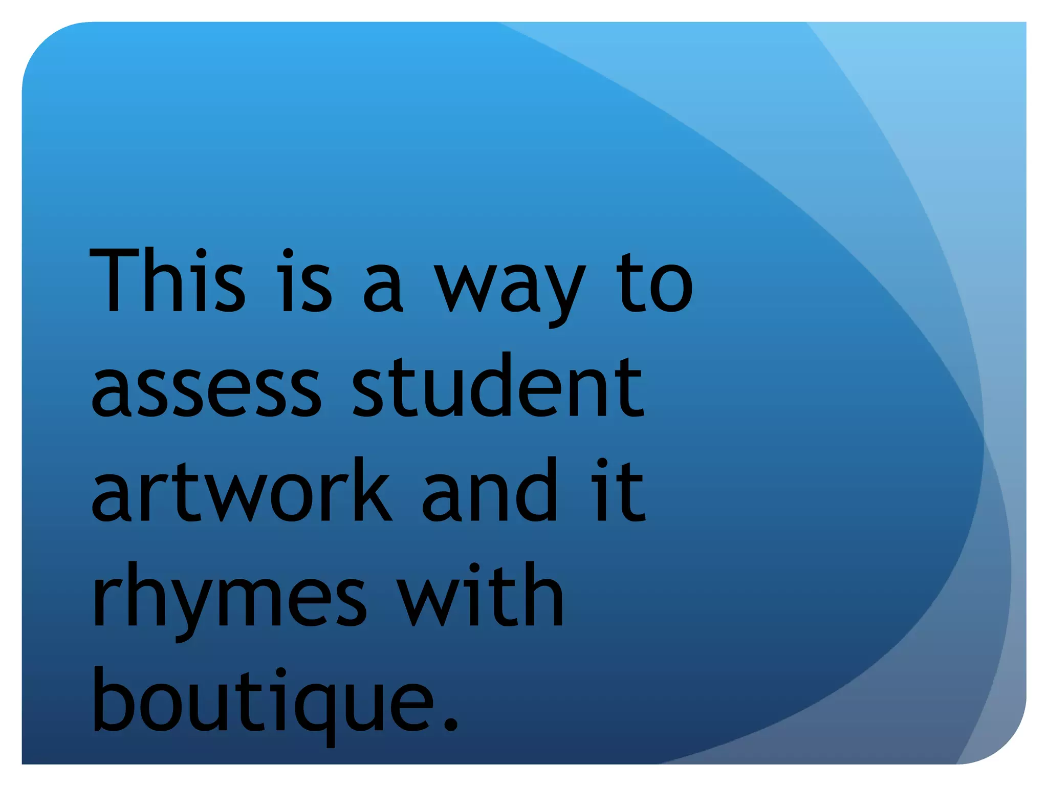 This is a way to assess student artwork and it rhymes with boutique. 
