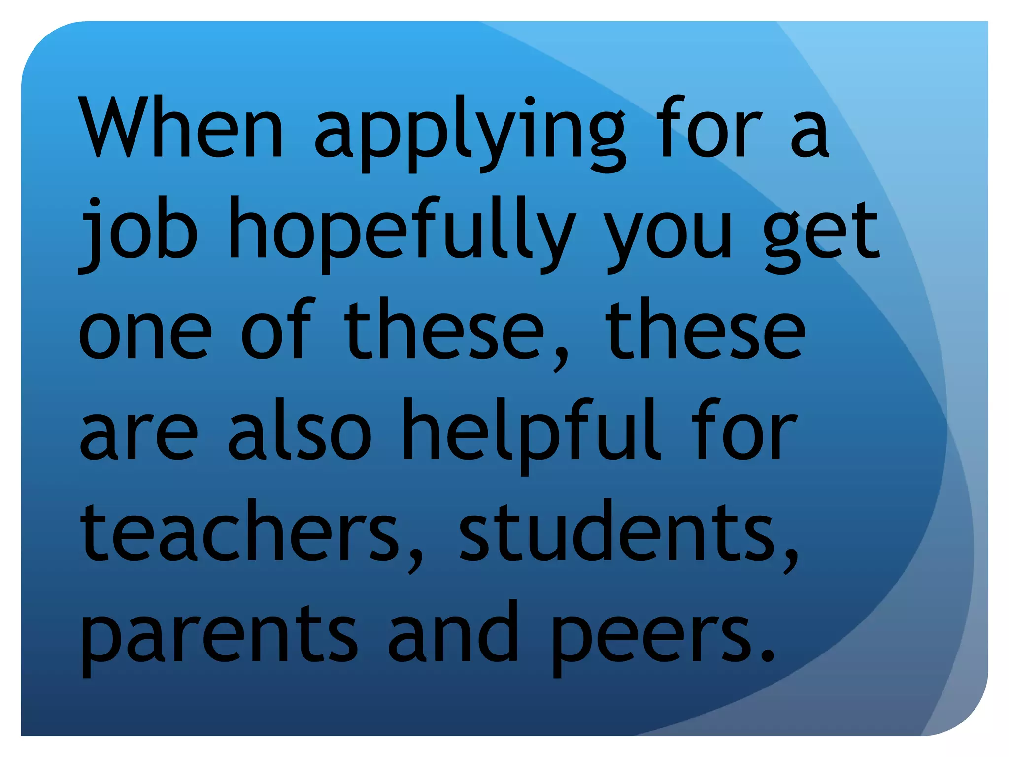 When applying for a job hopefully you get one of these, these are also helpful for teachers, students, parents and peers. 