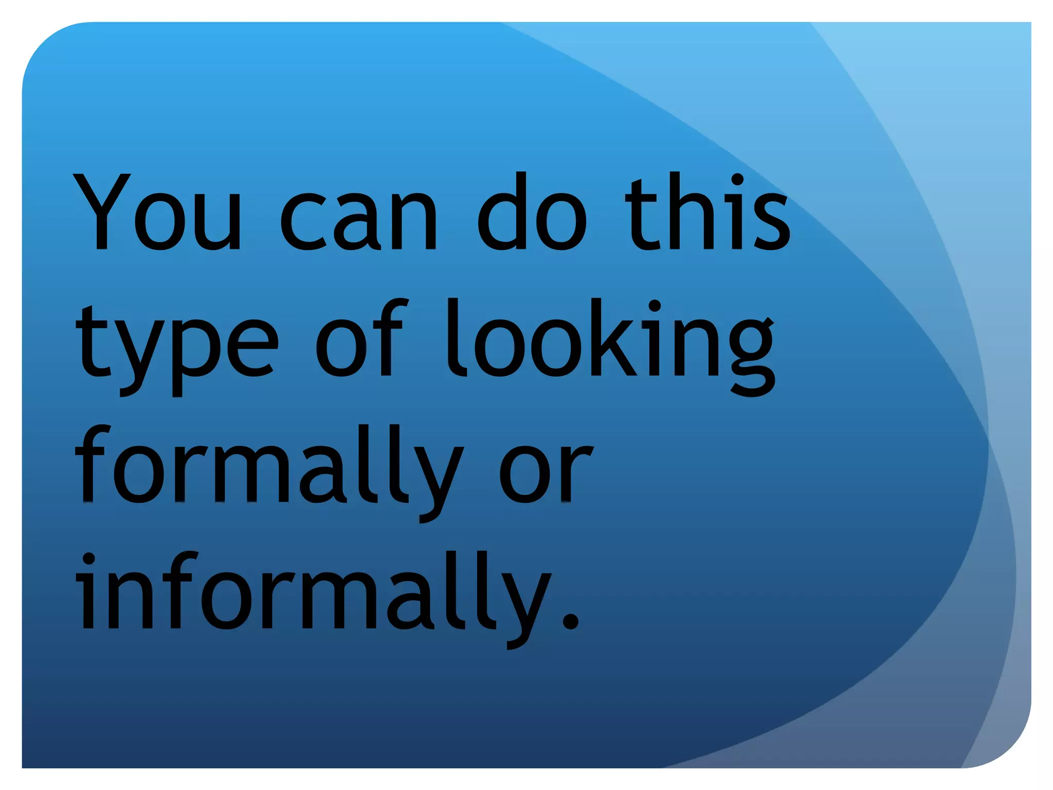 You can do this type of looking formally or informally. 