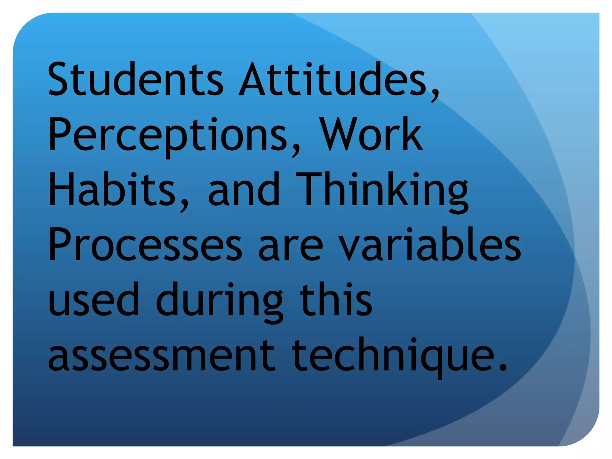 Students Attitudes, Perceptions, Work Habits, and Thinking Processes are variables used during this assessment technique.  