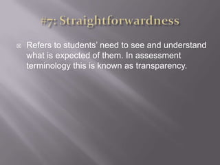 #7: StraightforwardnessRefers to students’ need to see and understand what is expected of them. In assessment terminology this is known as transparency. 