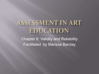 Assessment In Art Education Chapter 8: Validity and Reliability Facilitated  by Marissa Barclay 