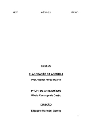 ARTE            MÓDULO 3            CEESVO




                CEESVO


       ELABORAÇÃO DA APOSTILA

        Prof.ª Nanci Abreu Duarte



        PROF.ª DE ARTE EM 2006
        Márcia Camargo de Castro


               DIREÇÃO

        Elisabete Marinoni Gomes

                                         14
 