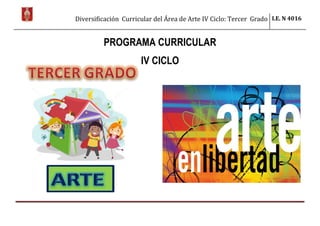 Diversificación Curricular del Área de Arte IV Ciclo: Tercer Grado I.E. N 4016
PROGRAMA CURRICULAR
IV CICLO
 