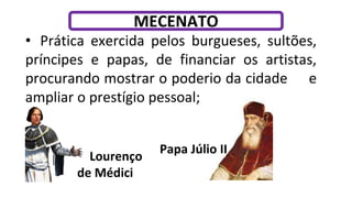 Papa Júlio II
• Prática exercida pelos burgueses, sultões,
príncipes e papas, de financiar os artistas,
procurando mostrar o poderio da cidade e
ampliar o prestígio pessoal;
Lourenço
de Médici
MECENATO
 