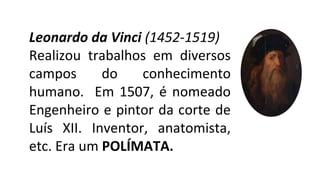 Leonardo da Vinci (1452-1519)
Realizou trabalhos em diversos
campos do conhecimento
humano. Em 1507, é nomeado
Engenheiro e pintor da corte de
Luís XII. Inventor, anatomista,
etc. Era um POLÍMATA.
 