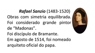 Rafael Sanzio (1483-1520)
Obras com simetria equilibrada.
Foi considerado grande pintor
de “Madonas”.
Foi discípulo de Bramante.
Em agosto de 1514, foi nomeado
arquiteto oficial do papa.
 