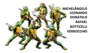 MICHELÂNGELO
DONATELO
RAFAEL
BOTTICELLI
VERROCCHIO
LEONARDO
 