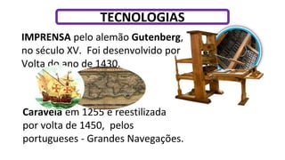 IMPRENSA pelo alemão Gutenberg,
no século XV. Foi desenvolvido por
Volta do ano de 1430.
Caravela em 1255 e reestilizada
por volta de 1450, pelos
portugueses - Grandes Navegações.
TECNOLOGIAS
 