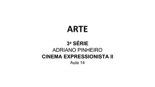ARTE
3a SÉRIE
ADRIANO PINHEIRO
CINEMA EXPRESSIONISTA II
Aula 14
 