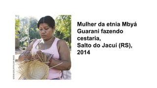 Mulher da etnia Mbyá
Guarani fazendo
cestaria,
Salto do Jacuí (RS),
2014
 