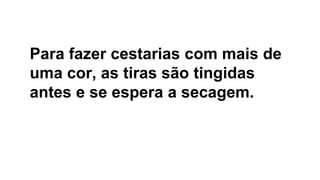 Para fazer cestarias com mais de
uma cor, as tiras são tingidas
antes e se espera a secagem.
 