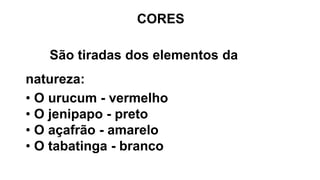 São tiradas dos elementos da
natureza:
• O urucum - vermelho
• O jenipapo - preto
• O açafrão - amarelo
• O tabatinga - branco
CORES
 
