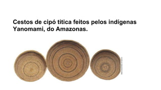 Cestos de cipó titica feitos pelos indígenas
Yanomami, do Amazonas.
 