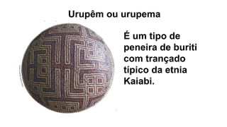 . É um tipo de
peneira de buriti
com trançado
típico da etnia
Kaiabi.
Urupêm ou urupema
 
