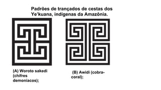 (A) Woroto sakedi
(chifres
demoníacos);
Padrões de trançados de cestas dos
Ye’kuana, indígenas da Amazônia.
(B) Awidi (cobra-
coral);
 