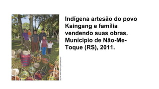 Indígena artesão do povo
Kaingang e família
vendendo suas obras.
Munícipio de Não-Me-
Toque (RS), 2011.
 