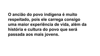 O ancião do povo indígena é muito
respeitado, pois ele carrega consigo
uma maior experiência de vida, além da
história e cultura do povo que será
passada aos mais jovens.
 