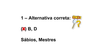 1 – Alternativa correta:
( ) B, D
Sábios, Mestres
 