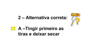 2 – Alternativa correta:
A –Tingir primeiro as
tiras e deixar secar
 