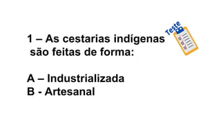 1 – As cestarias indígenas
são feitas de forma:
A – Industrializada
B - Artesanal
 