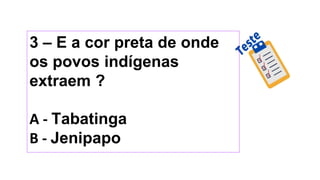 3 – E a cor preta de onde
os povos indígenas
extraem ?
A - Tabatinga
B - Jenipapo
 