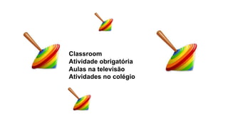 Classroom
Atividade obrigatória
Aulas na televisão
Atividades no colégio
 