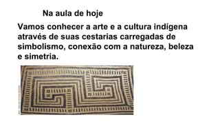 Vamos conhecer a arte e a cultura indígena
através de suas cestarias carregadas de
simbolismo, conexão com a natureza, beleza
e simetria.
Na aula de hoje
 