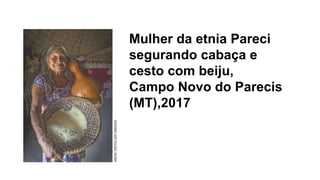 Mulher da etnia Pareci
segurando cabaça e
cesto com beiju,
Campo Novo do Parecis
(MT),2017
 