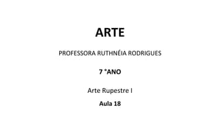ARTE
PROFESSORA RUTHNÉIA RODRIGUES
7 °ANO
Arte Rupestre I
Aula 18
 