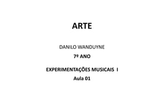 ARTE
DANILO WANDUYNE
7º ANO
EXPERIMENTAÇÕES MUSICAIS I
Aula 01
 
