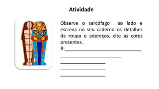 Observe o sarcófago ao lado e
escreva no seu caderno os detalhes
da roupa e adereços, cite as cores
presentes.
R:_____________________________
_______________________
_________________
_________________
_________________
Atividade
 