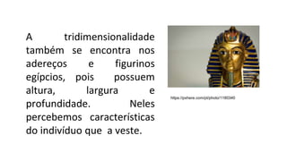 A tridimensionalidade
também se encontra nos
adereços e figurinos
egípcios, pois possuem
altura, largura e
profundidade. Neles
percebemos características
do indivíduo que a veste.
https://pxhere.com/pt/photo/1180340
 