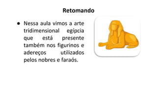 Retomando
● Nessa aula vimos a arte
tridimensional egípcia
que está presente
também nos figurinos e
adereços utilizados
pelos nobres e faraós.
 