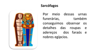 Sarcófagos
Por meio dessas urnas
funerárias, também
conseguimos observar os
detalhes das roupas e
adereços dos faraós e
nobres egípcios.
 