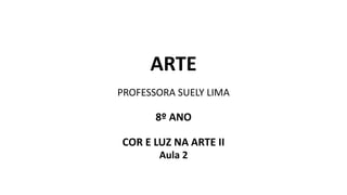 ARTE
PROFESSORA SUELY LIMA
8º ANO
COR E LUZ NA ARTE II
Aula 2
 