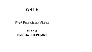 ARTE
Proº Francisco Viana
9º ANO
HISTÓRIA DO CINEMA II
 
