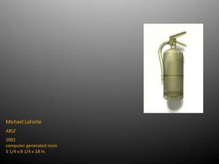 Michael LaForte
ABLE
2002
computer generated resin
5 1/4 x 8 1/4 x 18 in.
 