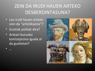 ZEIN DA IRUDI HAUEN ARTEKO
          DESBERDINTASUNA?
• Lau irudi hauen artean    •
  zein da “artistikoena”?
• Guztiak politak dira?
• Arteari buruzko
  kontzeptzioa iguala al
  da guztietan?
• …
 