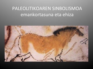 PALEOLITIKOAREN SINBOLISMOA
   emankortasuna eta ehiza
 