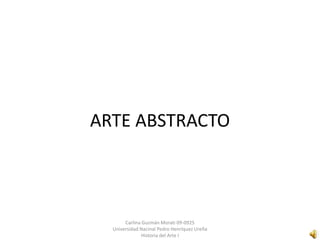 ARTE ABSTRACTO



       Carlina Guzmán Morati 09-0925
  Universidad Nacinal Pedro Henríquez Ureña
               Historia del Arte I
 