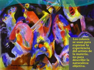 Los colores
                      se usan para
                      expresar la
                      experiencia
                      del artista de
                      la materia,
                      no para
                      describir la
                      naturaleza
Flood improvisation   objetiva.
(1913)
 
