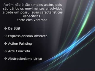 Porém não é tão simples assim, pois
são vários os movimentos envolvidos
e cada um possui suas características
             específicas .
         Entre eles veremos:

 De Stijl

 Expressionismo Abstrato

 Action Painting

 Arte Concreta

 Abstracionismo Lírico
 