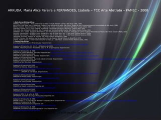 ARRUDA, Maria Alice Pareira e FERNANDES, Izabela – TCC Arte Abstrata – FAMEC - 2008


   1.Referências Bibliográficas
   AMARAL, Aracy (Coord. ). Arte construtiva no Brasil: Coleção Adolpho Leirner. São Paulo: DBA, 1998.
   BELLUZZO, Ana Maria (org.). Waldemar Cordeiro, uma aventura da razão. São Paulo: Museu de Arte Contemporânea da Universidade de São Paulo, 1986.
   BRITO, Ronaldo. Neoconcretismo, Vértice e ruptura do projeto construtivo brasileiro.São Paulo: Cosac & Naif, 2002.
   CINTRÃO, Rejane (org.), grupo ruptura: revisitando a exposição inaugural, São Paulo, Cosac & Naif, 2002.
   CHILVERS, Ian. Dicionário Oxford de Arte. Tradução por Marcelo Brandão Cipolla. São Paulo: Martins Fontes, 2001
   DEMPSEY, Amy. Estilos, escolas e Movimentos: guia enciclopédico da arte moderna. Tradução por Carlos Eugênio Marcondes de Moura. São Paulo: Cosac & Naify, 2003.
   HADDAD, Denise Akel e MORBIN, Dulce Gonçalves. A arte de fazer arte. Vol. 5. São Paulo: Editora Saraiva, 2000a.
   HADDAD, Denise Akel e MORBIN, Dulce Gonçalves. A arte de fazer arte. Vol. 7. São Paulo: Editora Saraiva, 2000b.
   TREVISAN, Armindo. A dança do sozinho. São Paulo: Editora Perspectiva, 1988.
   VICENS, Frances. Arte abstrata e arte decorativa. Rio de Janeiro: Salvat Editora do Brasil S.A, 1979.
   ZANINI, Walter (coord.). História Geral da arte no Brasil, 2 v. São Paulo: Instituto Walter Moreira Sales, 1983.
   1.Fontes Eletrônicas
   Enciclopédia Itaú Cultural / Artes Visuais. Disponível em:
   http://www.itaucultural.org.br/aplicexternas/enciclopedia_ic/index.cfm?CFID=2343190&CFTOKEN=59207459
   Acesso em 05 de junho, 21, 22, 23 e 24 de julho de 2008.
   GUERRA, Tatiana Rysevas e PECCININI, Daisy V. M. Grupo Ruptura. Disponível em:
   http://www.mac.usp.br/projetos/seculoxx/madulo3/ruptura/ruptura.html
   Acesso em 05 de junho de 2008.
   IMAGEM de Antônio Bandeira. De noite. Disponível em: http://www.masterarte.com/br/obra_detail.php?obra_id=272
   Acesso em 22 de julho de 2008.
   IMAGEM de Antônio Bandeira. Família. Disponível em: http://noticiasdofundodopoco.blogspot.com/2007_05_01_archive.html
   Acesso em 23 de julho de 2008.
   IMAGEM de Antônio Bandeira. A grande cidade iluminada. Disponível em: http://www.itaucultural.org.br/aplicExternas/enciclopedia_IC/index.cfm?fuseaction=obra&cd_verbete=324&cd_obra=4585
   Acesso em 22 de julho de 2008.
   IMAGEM de Ben Nicholson. Disponível em:
   http://www.johnmyatt.com/images/BenNicholson_jpg.jpg
   Acesso em 21 de julho de 2008.
   IMAGEM de Brancusi. Disponível em:
   http://www.guggenheimcollection.org/site/artist_work_lg_22_4.html
   Acesso em 23 de julho de 2008.
               IMAGEM de Ivan Serpa. Disponível em:
   http://www.itaucultural.org.br/aplicExternas/enciclopedia_IC/index.cfm?fuseaction=obra&cd_verbete=2130&cd_obra=14761
   Acesso em 23 de julho de 2008.
   IMAGEM de Manabu Mabe. Disponível em:
   http://www.escritoriodearte.com/detalharQuadro.asp?quadro=1551
   Acesso em 23 de julho de 2008.
   IMAGEM de Tomie Ohtake. Disponível em:
   http://www.itaucultural.org.br/aplicExternas/enciclopedia_IC/index.cfm?fuseaction=obra&cd_verbete=3427&cd_obra=3755
   Acesso em 23 de julho de 2008.
   IMAGEM de Vassily Kandinsky. Disponível em:
   http://www.myartprofile.com/Wassily_Kandinsky/artwork/249
   Acesso em 23 de julho de 2008.
   IMAGENS de Waldemar Cordeiro:
   http://www.itaucultural.org.br/aplicExternas/enciclopedia_IC/index.cfm?fuseaction=artistas_obras&cd_verbete=3529&cd_idioma=28555
   Acesso em 23 e 24 de julho de 2008.
   INFOPÉDIA, Dicionário da Língua Portuguesa. Disponível em:
   http://www.infopedia.pt/pesquisa?qsFiltro=0
   Acesso em 05 de junho de 2008.
   MASINI, André C. S. O que é Arte Abstrata? Casa da Cultura. Disponível em: http://www.casadacultura.org/arte/Artigos_o_que_e_arte_definicoes/gr01/O_que_e_arte_abstrata.html
   Acesso em 11 de junho de 2008.
   PITORESCO, Abstracionismo. Disponível em :
   http://www.pitoresco.com/art_data/abstracionismo/index.htm
   Acesso em 05 de junho de 2008.
   PRIBERAM, Dicionário Língua Portuguesa On-Line. Disponível em:
   http://www.priberam.pt/dlpo/dlpo.aspx

   Acesso em 05 e 11 de junho, 21, 22, 23 e 24 de julho de 2008.
 